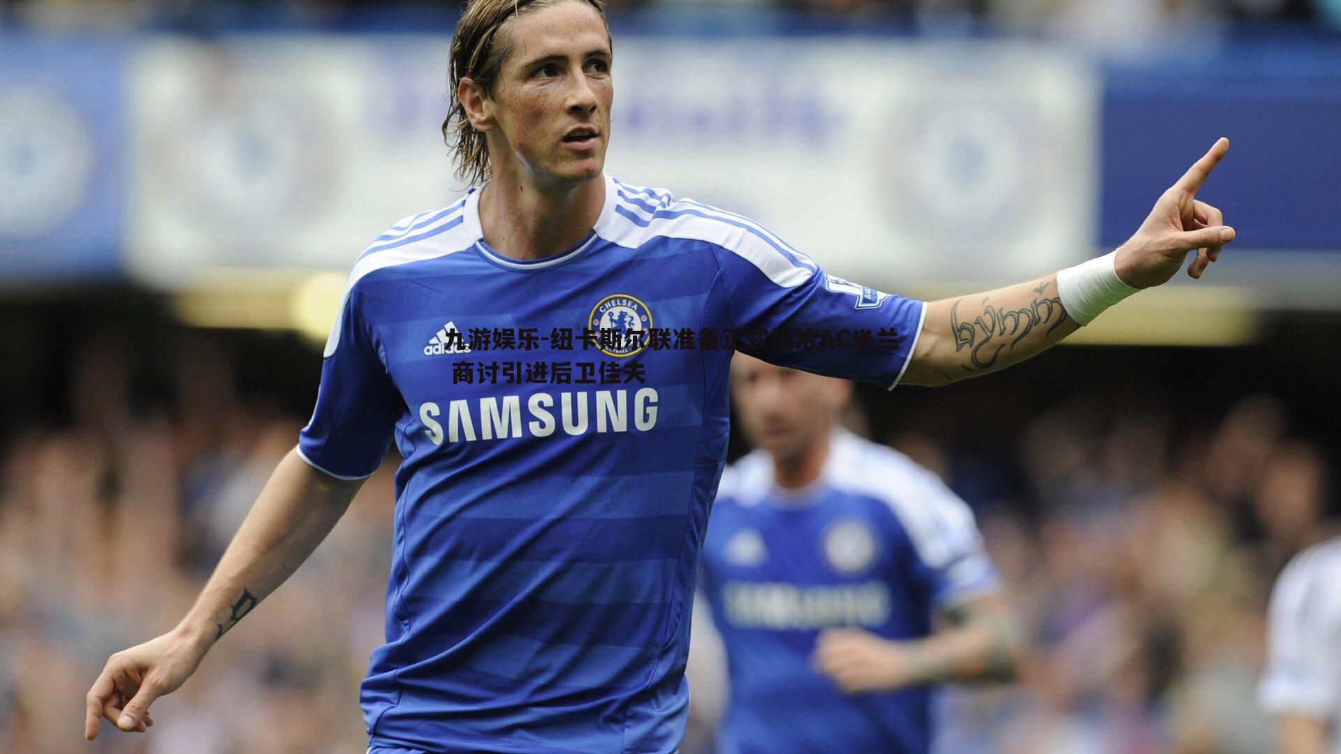 纽卡斯尔联准备正式接洽AC米兰 商讨引进后卫佳夫