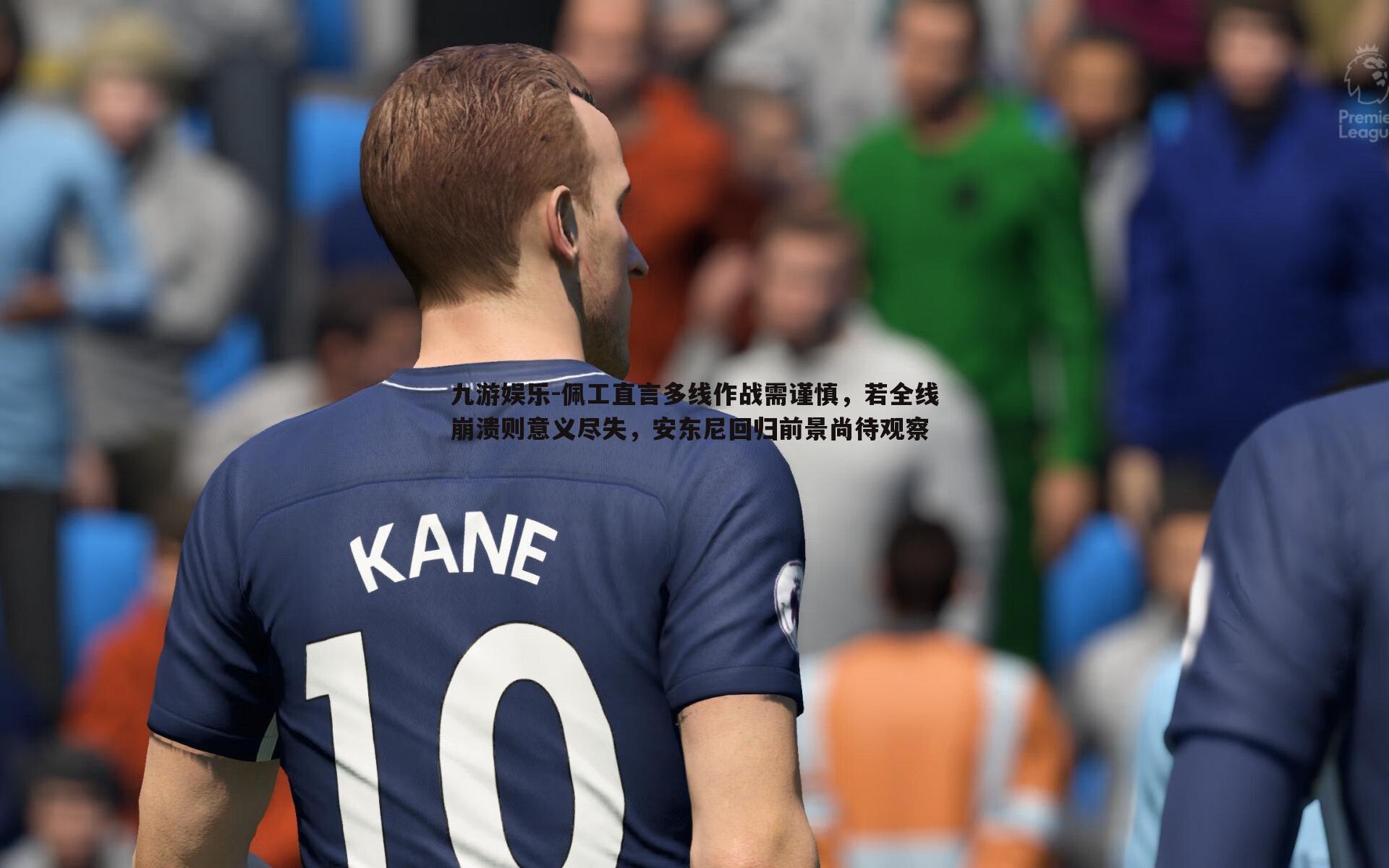 佩工直言多线作战需谨慎,若全线崩溃则意义尽失,安东尼回归前景尚待观察