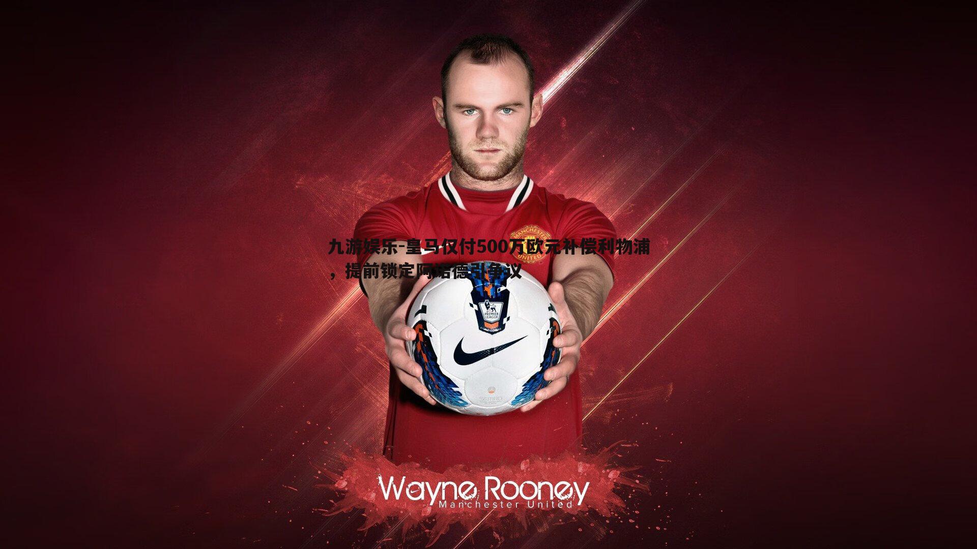 皇马仅付500万欧元补偿利物浦,提前锁定阿诺德引争议